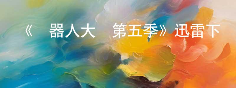 蔡華仙發布《機器人大戰第五季》迅雷下載/在線觀看-選秀綜藝-美劇天堂
